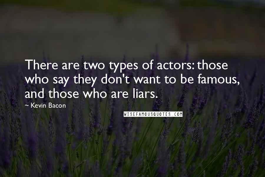 Kevin Bacon Quotes: There are two types of actors: those who say they don't want to be famous, and those who are liars.