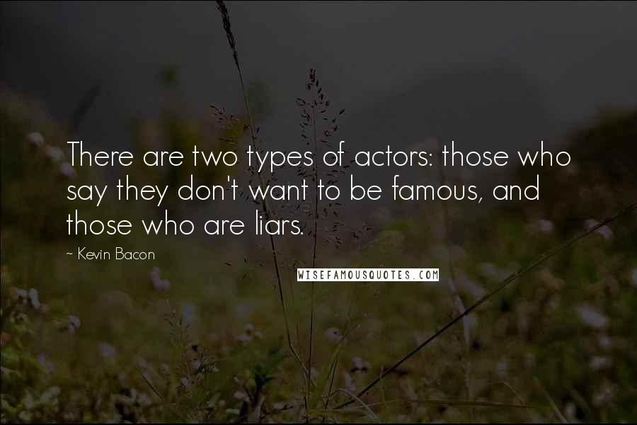 Kevin Bacon Quotes: There are two types of actors: those who say they don't want to be famous, and those who are liars.