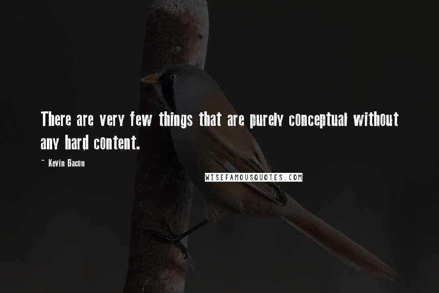 Kevin Bacon Quotes: There are very few things that are purely conceptual without any hard content.