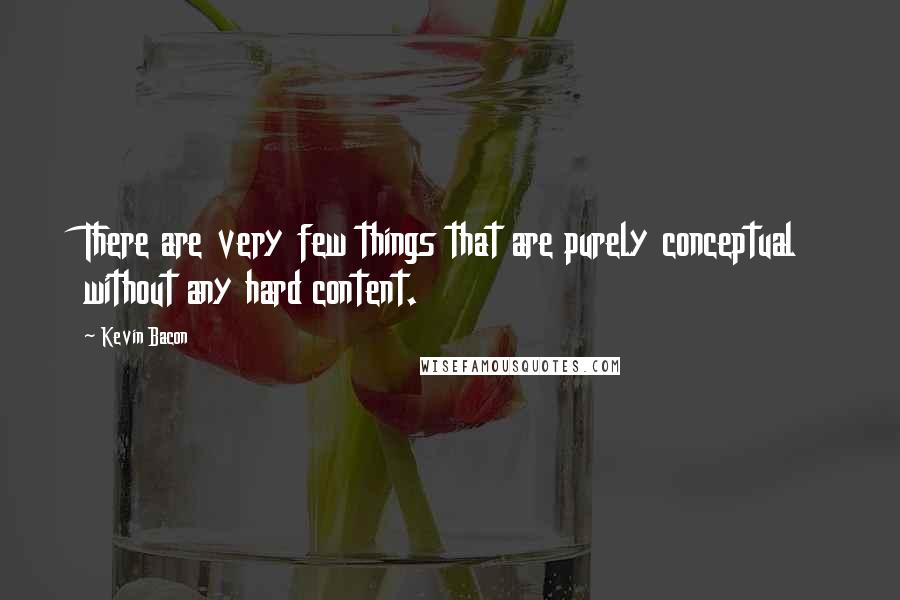 Kevin Bacon Quotes: There are very few things that are purely conceptual without any hard content.