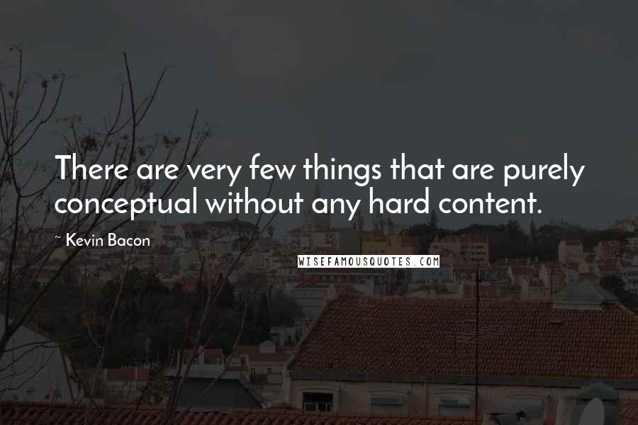 Kevin Bacon Quotes: There are very few things that are purely conceptual without any hard content.