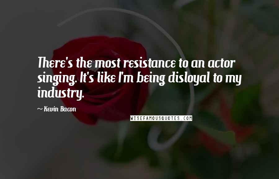 Kevin Bacon Quotes: There's the most resistance to an actor singing. It's like I'm being disloyal to my industry.