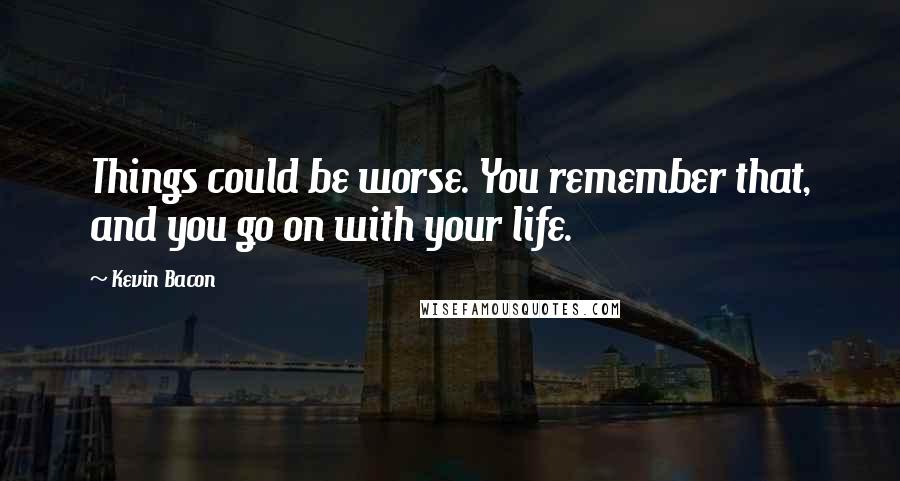 Kevin Bacon Quotes: Things could be worse. You remember that, and you go on with your life.