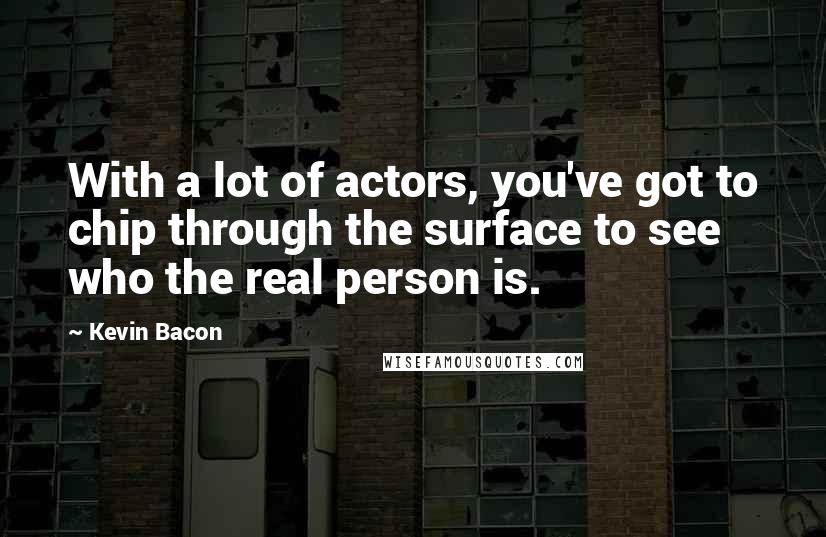 Kevin Bacon Quotes: With a lot of actors, you've got to chip through the surface to see who the real person is.