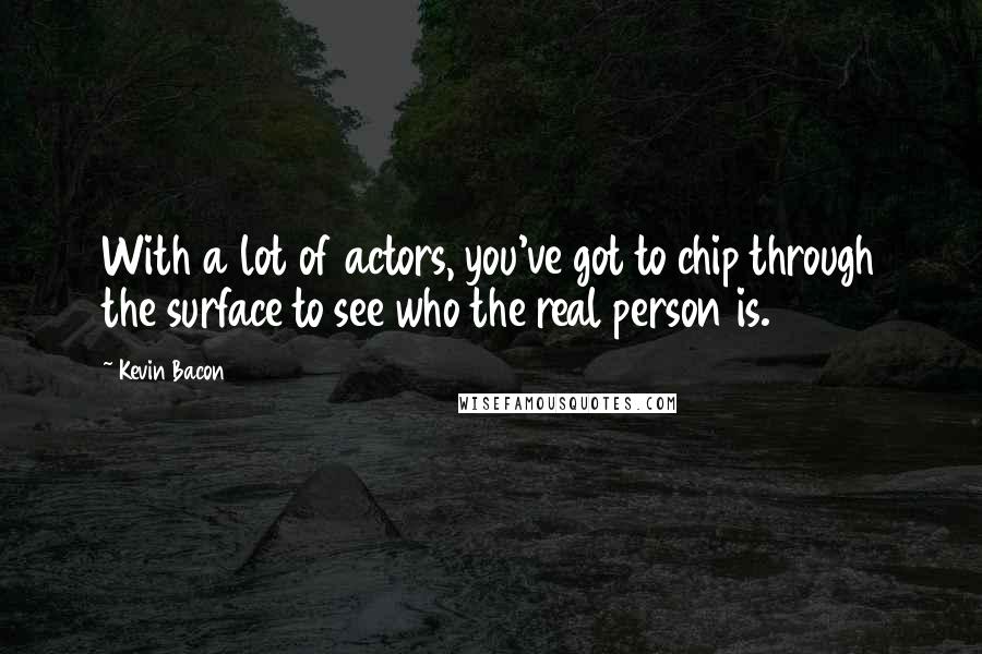 Kevin Bacon Quotes: With a lot of actors, you've got to chip through the surface to see who the real person is.
