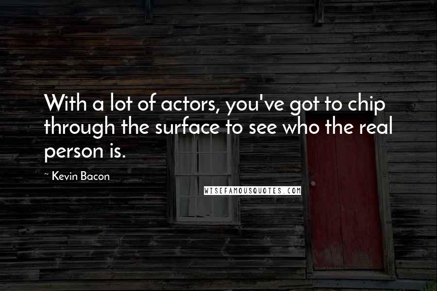 Kevin Bacon Quotes: With a lot of actors, you've got to chip through the surface to see who the real person is.