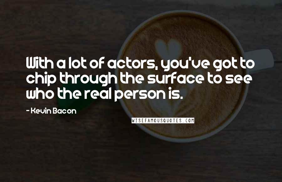 Kevin Bacon Quotes: With a lot of actors, you've got to chip through the surface to see who the real person is.