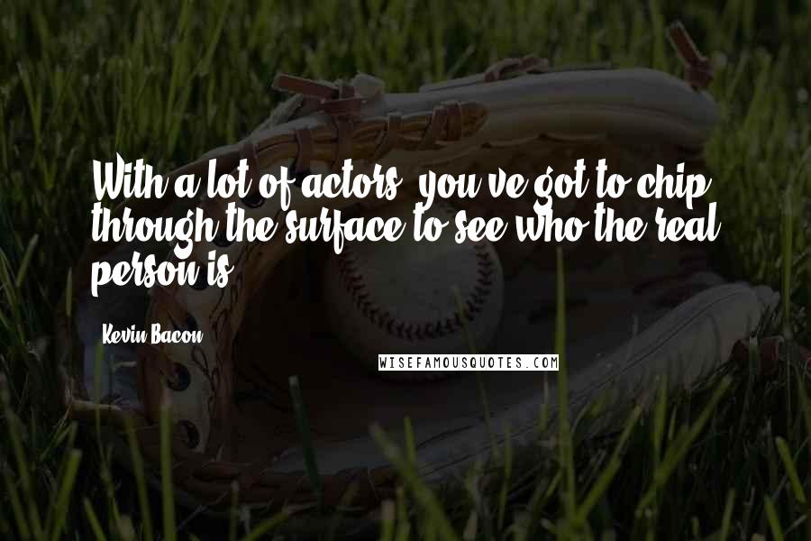 Kevin Bacon Quotes: With a lot of actors, you've got to chip through the surface to see who the real person is.