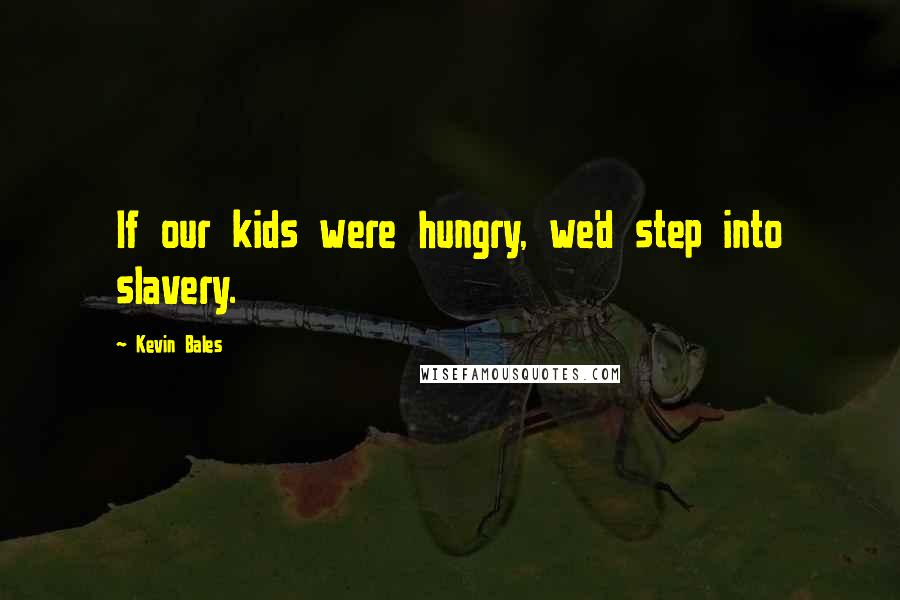 Kevin Bales Quotes: If our kids were hungry, we'd step into slavery.