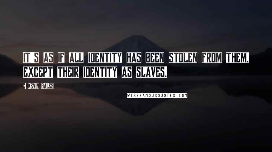 Kevin Bales Quotes: It's as if all identity has been stolen from them, except their identity as slaves.