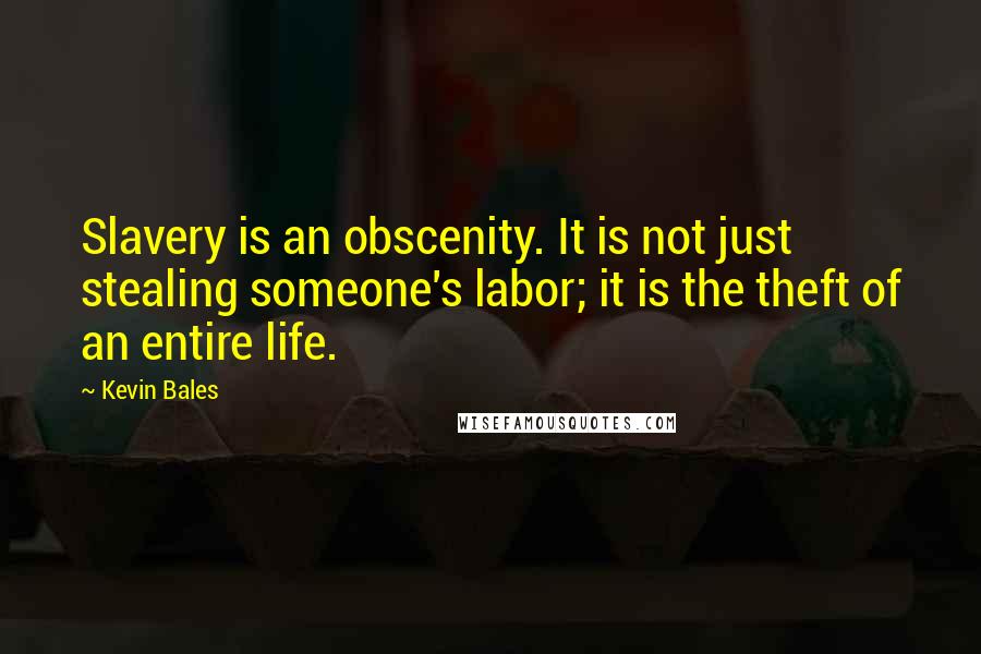 Kevin Bales Quotes: Slavery is an obscenity. It is not just stealing someone's labor; it is the theft of an entire life.