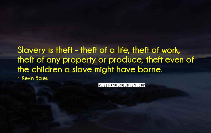 Kevin Bales Quotes: Slavery is theft - theft of a life, theft of work, theft of any property or produce, theft even of the children a slave might have borne.