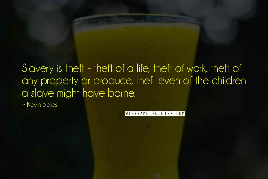 Kevin Bales Quotes: Slavery is theft - theft of a life, theft of work, theft of any property or produce, theft even of the children a slave might have borne.