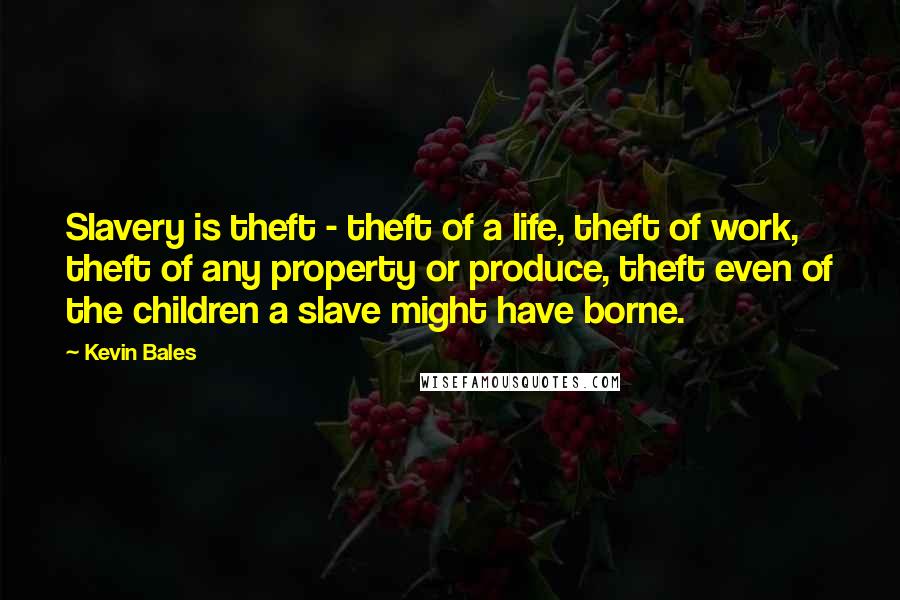 Kevin Bales Quotes: Slavery is theft - theft of a life, theft of work, theft of any property or produce, theft even of the children a slave might have borne.