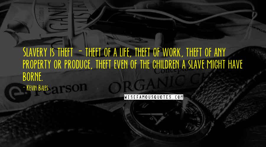 Kevin Bales Quotes: Slavery is theft - theft of a life, theft of work, theft of any property or produce, theft even of the children a slave might have borne.