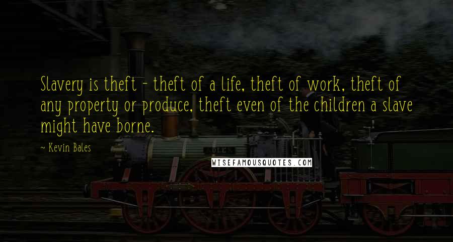 Kevin Bales Quotes: Slavery is theft - theft of a life, theft of work, theft of any property or produce, theft even of the children a slave might have borne.