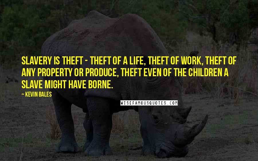 Kevin Bales Quotes: Slavery is theft - theft of a life, theft of work, theft of any property or produce, theft even of the children a slave might have borne.