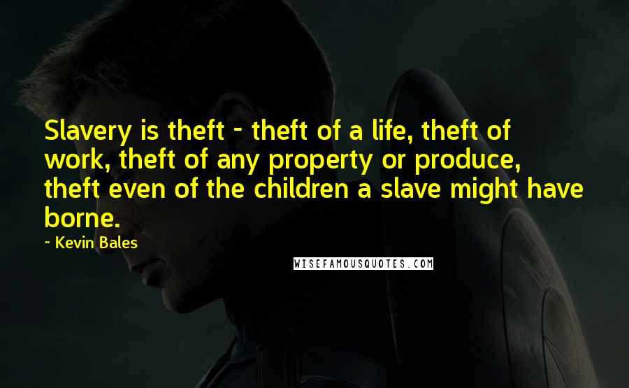 Kevin Bales Quotes: Slavery is theft - theft of a life, theft of work, theft of any property or produce, theft even of the children a slave might have borne.