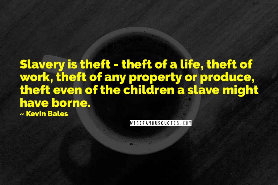 Kevin Bales Quotes: Slavery is theft - theft of a life, theft of work, theft of any property or produce, theft even of the children a slave might have borne.