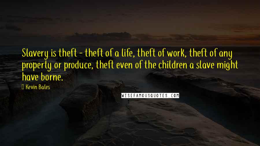 Kevin Bales Quotes: Slavery is theft - theft of a life, theft of work, theft of any property or produce, theft even of the children a slave might have borne.