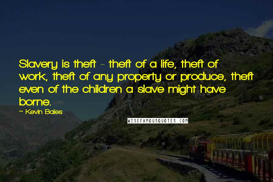 Kevin Bales Quotes: Slavery is theft - theft of a life, theft of work, theft of any property or produce, theft even of the children a slave might have borne.