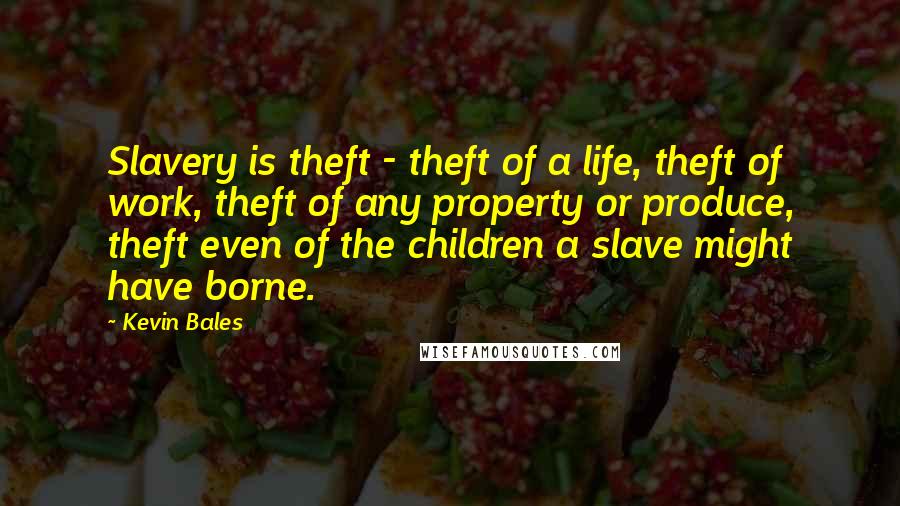 Kevin Bales Quotes: Slavery is theft - theft of a life, theft of work, theft of any property or produce, theft even of the children a slave might have borne.