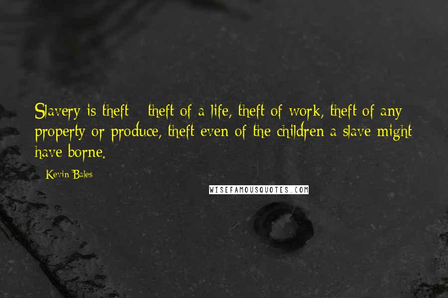 Kevin Bales Quotes: Slavery is theft - theft of a life, theft of work, theft of any property or produce, theft even of the children a slave might have borne.