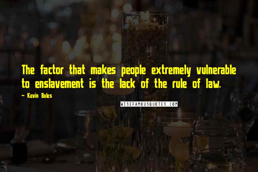 Kevin Bales Quotes: The factor that makes people extremely vulnerable to enslavement is the lack of the rule of law.