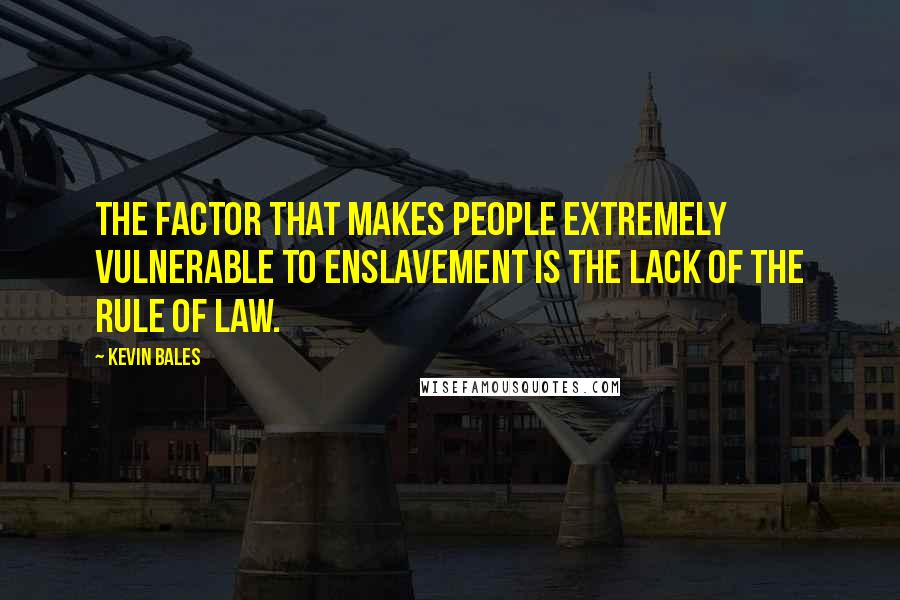 Kevin Bales Quotes: The factor that makes people extremely vulnerable to enslavement is the lack of the rule of law.