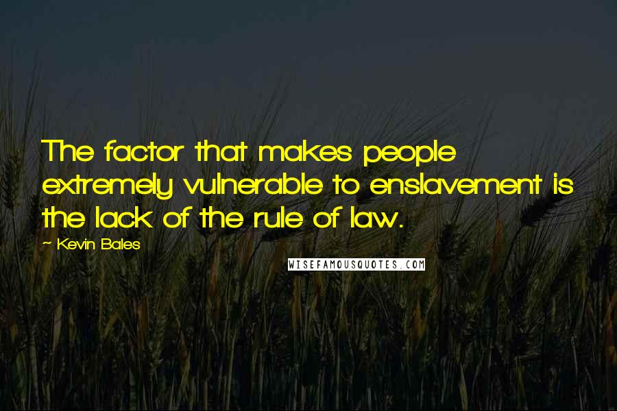 Kevin Bales Quotes: The factor that makes people extremely vulnerable to enslavement is the lack of the rule of law.