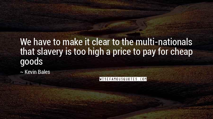 Kevin Bales Quotes: We have to make it clear to the multi-nationals that slavery is too high a price to pay for cheap goods