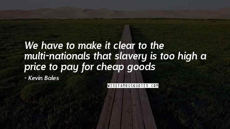 Kevin Bales Quotes: We have to make it clear to the multi-nationals that slavery is too high a price to pay for cheap goods