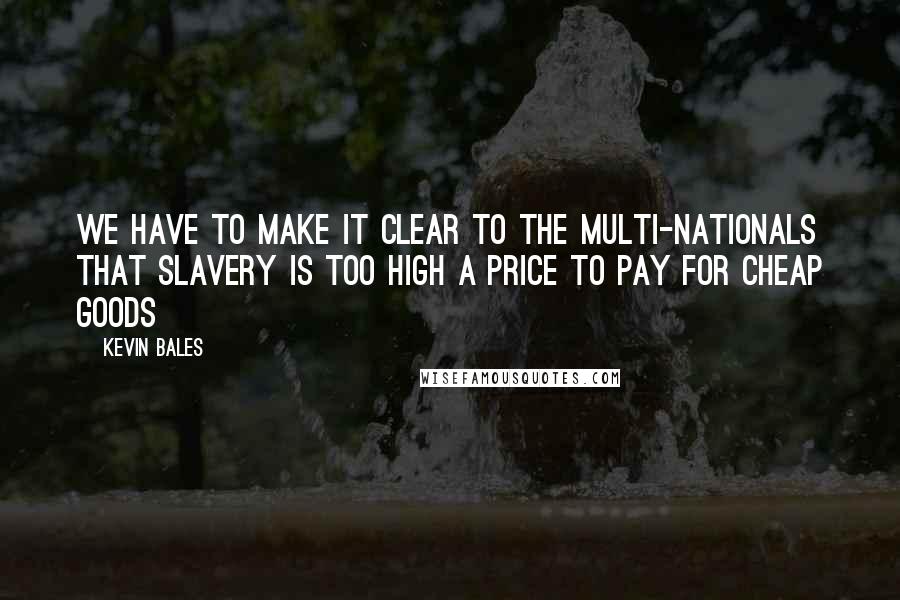 Kevin Bales Quotes: We have to make it clear to the multi-nationals that slavery is too high a price to pay for cheap goods