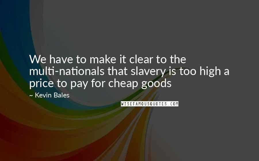 Kevin Bales Quotes: We have to make it clear to the multi-nationals that slavery is too high a price to pay for cheap goods