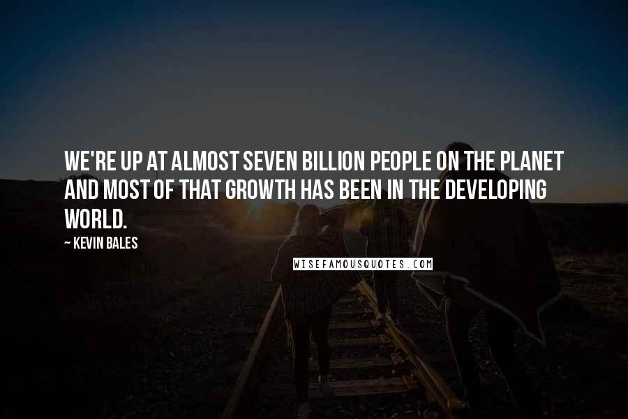 Kevin Bales Quotes: We're up at almost seven billion people on the planet and most of that growth has been in the developing world.
