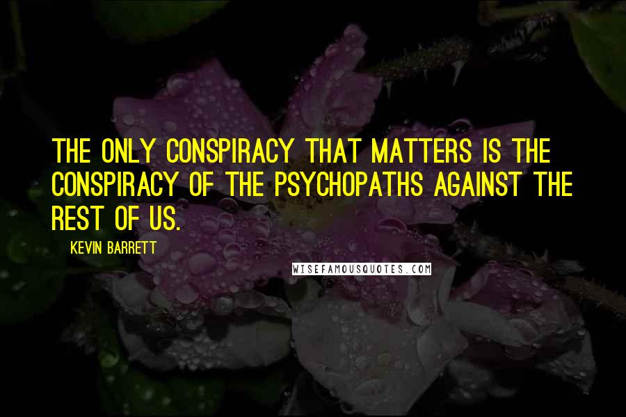 Kevin Barrett Quotes: The only conspiracy that matters is the conspiracy of the psychopaths against the rest of us.