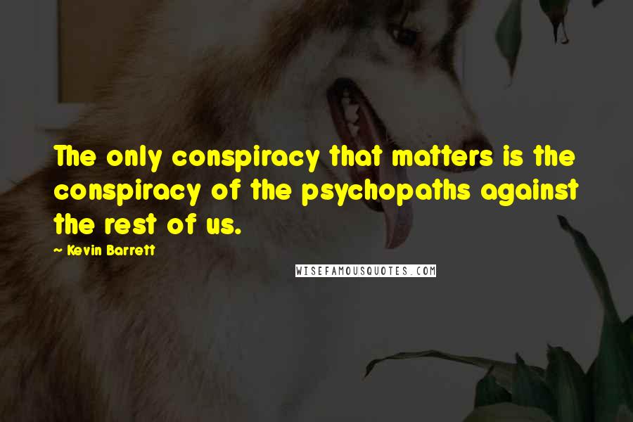 Kevin Barrett Quotes: The only conspiracy that matters is the conspiracy of the psychopaths against the rest of us.