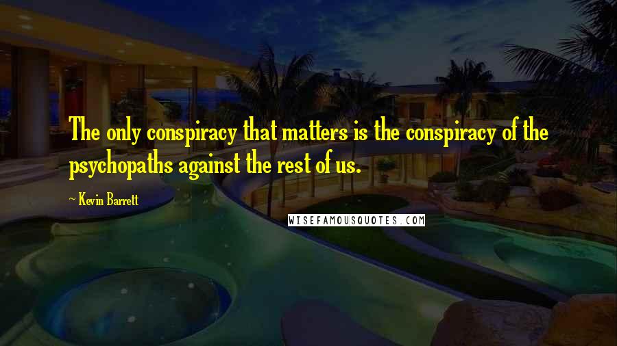 Kevin Barrett Quotes: The only conspiracy that matters is the conspiracy of the psychopaths against the rest of us.