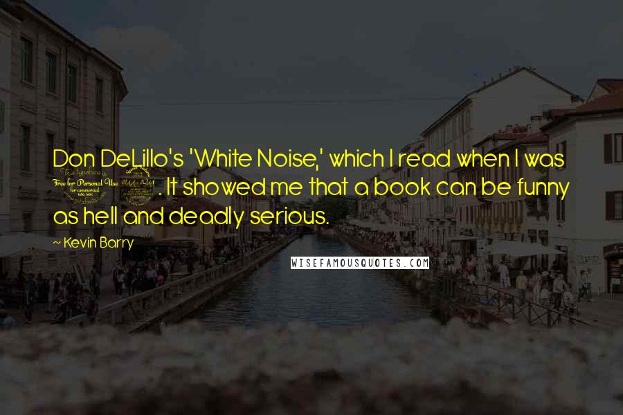 Kevin Barry Quotes: Don DeLillo's 'White Noise,' which I read when I was 19. It showed me that a book can be funny as hell and deadly serious.