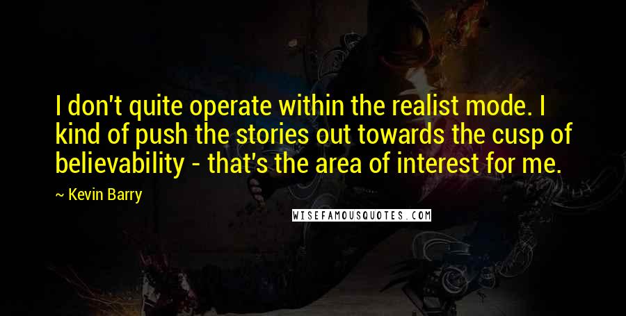 Kevin Barry Quotes: I don't quite operate within the realist mode. I kind of push the stories out towards the cusp of believability - that's the area of interest for me.