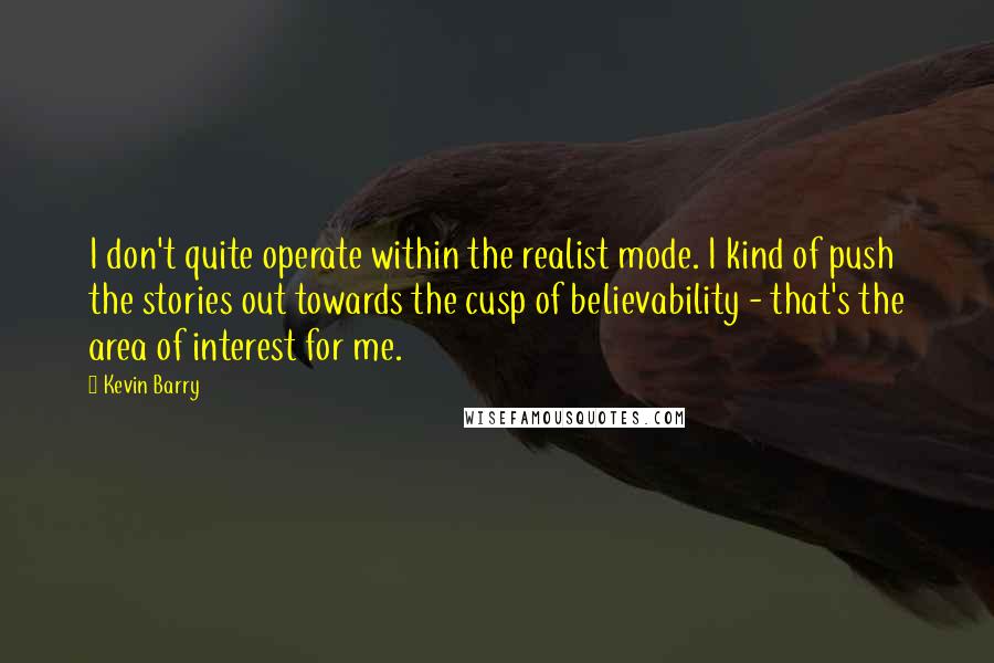 Kevin Barry Quotes: I don't quite operate within the realist mode. I kind of push the stories out towards the cusp of believability - that's the area of interest for me.