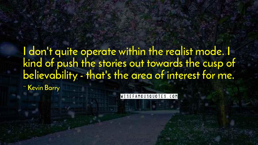 Kevin Barry Quotes: I don't quite operate within the realist mode. I kind of push the stories out towards the cusp of believability - that's the area of interest for me.