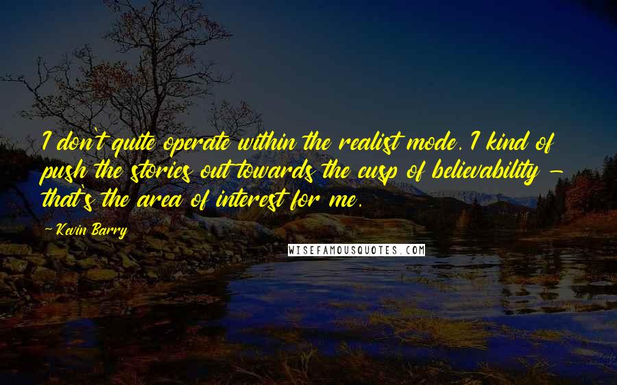 Kevin Barry Quotes: I don't quite operate within the realist mode. I kind of push the stories out towards the cusp of believability - that's the area of interest for me.