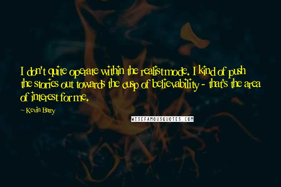 Kevin Barry Quotes: I don't quite operate within the realist mode. I kind of push the stories out towards the cusp of believability - that's the area of interest for me.