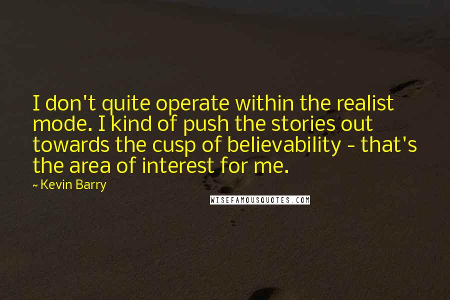 Kevin Barry Quotes: I don't quite operate within the realist mode. I kind of push the stories out towards the cusp of believability - that's the area of interest for me.