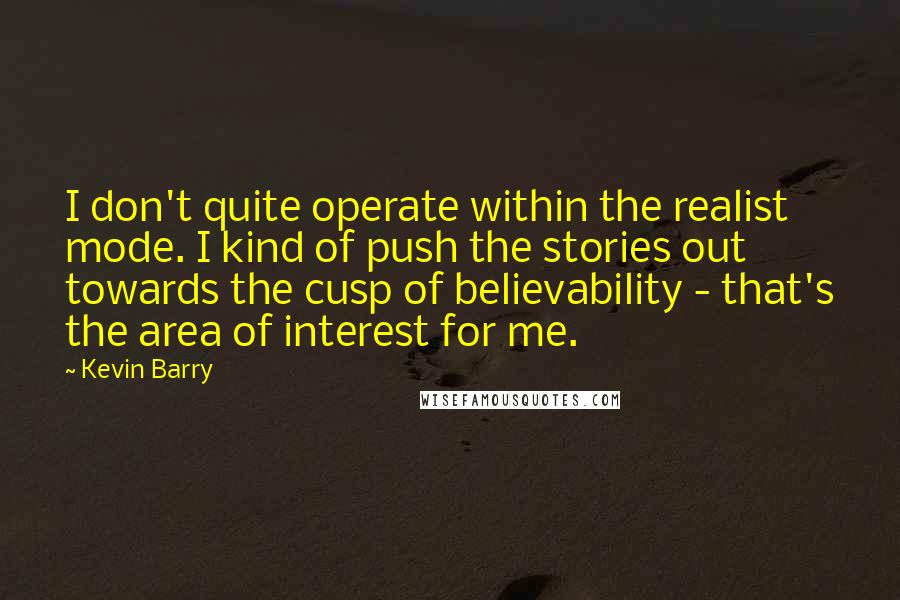 Kevin Barry Quotes: I don't quite operate within the realist mode. I kind of push the stories out towards the cusp of believability - that's the area of interest for me.