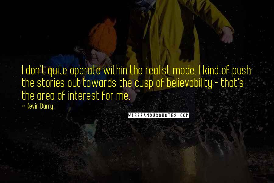 Kevin Barry Quotes: I don't quite operate within the realist mode. I kind of push the stories out towards the cusp of believability - that's the area of interest for me.