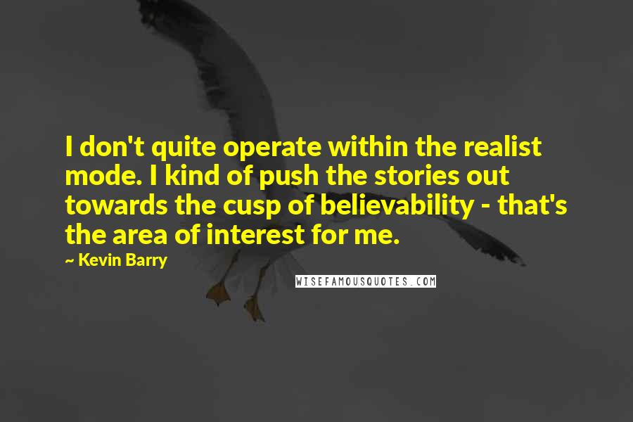 Kevin Barry Quotes: I don't quite operate within the realist mode. I kind of push the stories out towards the cusp of believability - that's the area of interest for me.