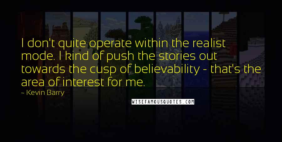 Kevin Barry Quotes: I don't quite operate within the realist mode. I kind of push the stories out towards the cusp of believability - that's the area of interest for me.