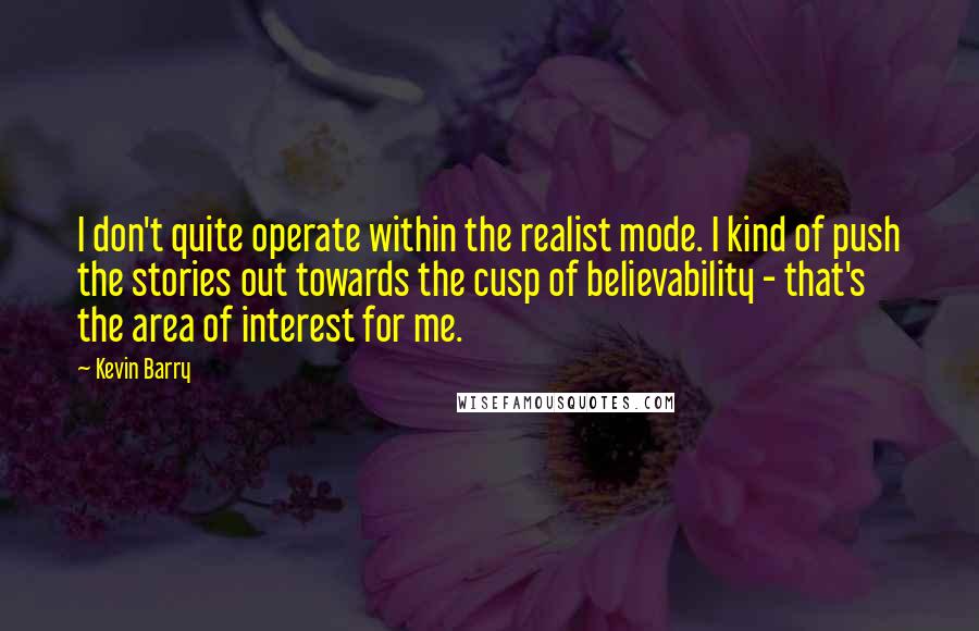 Kevin Barry Quotes: I don't quite operate within the realist mode. I kind of push the stories out towards the cusp of believability - that's the area of interest for me.